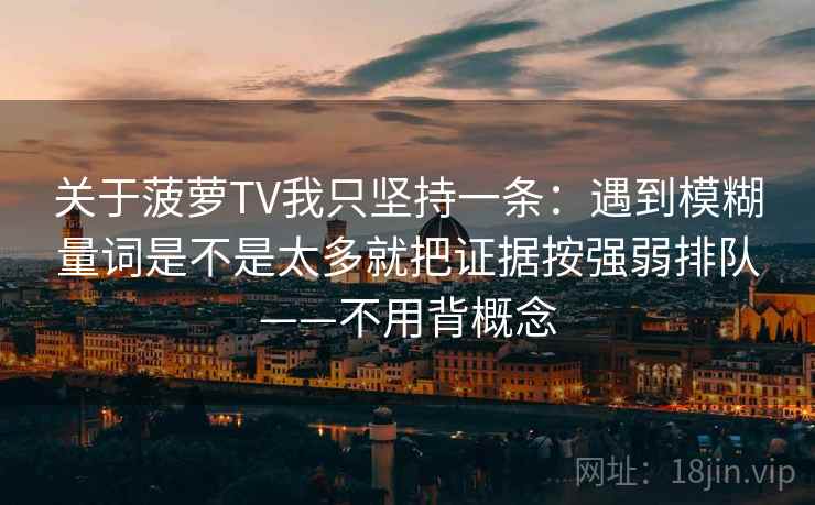 关于菠萝TV我只坚持一条：遇到模糊量词是不是太多就把证据按强弱排队——不用背概念