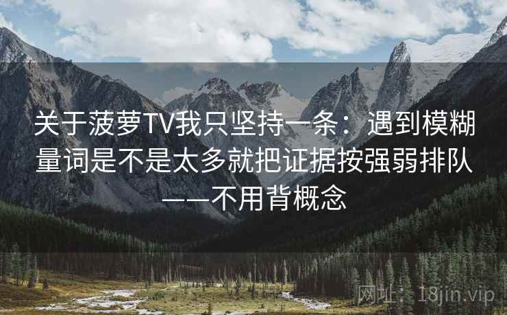 关于菠萝TV我只坚持一条：遇到模糊量词是不是太多就把证据按强弱排队——不用背概念  第2张