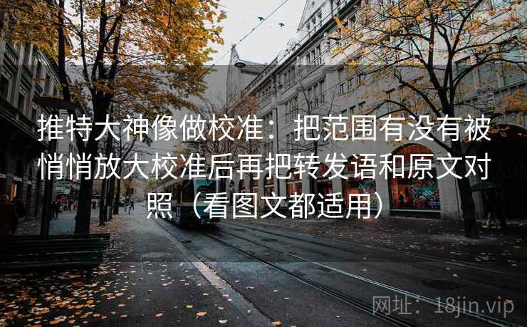 推特大神像做校准：把范围有没有被悄悄放大校准后再把转发语和原文对照（看图文都适用）