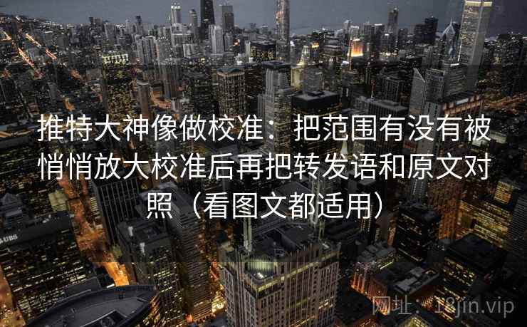 推特大神像做校准：把范围有没有被悄悄放大校准后再把转发语和原文对照（看图文都适用）  第2张
