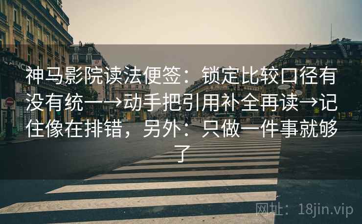 神马影院读法便签：锁定比较口径有没有统一→动手把引用补全再读→记住像在排错，另外：只做一件事就够了  第2张