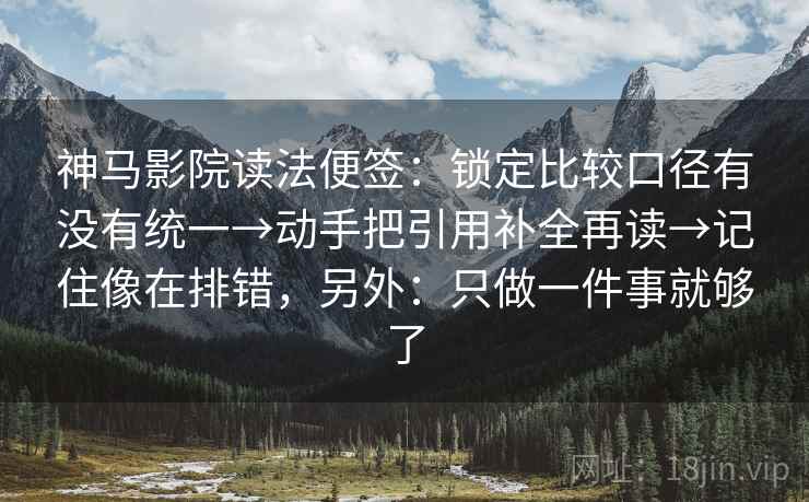 神马影院读法便签：锁定比较口径有没有统一→动手把引用补全再读→记住像在排错，另外：只做一件事就够了