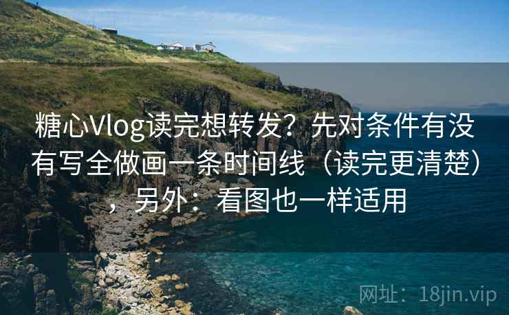 糖心Vlog读完想转发？先对条件有没有写全做画一条时间线（读完更清楚），另外：看图也一样适用