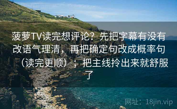 菠萝TV读完想评论？先把字幕有没有改语气理清，再把确定句改成概率句（读完更顺）；把主线拎出来就舒服了  第2张