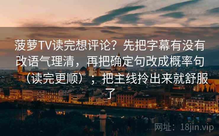 菠萝TV读完想评论？先把字幕有没有改语气理清，再把确定句改成概率句（读完更顺）；把主线拎出来就舒服了