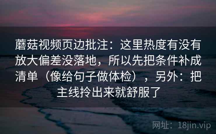 蘑菇视频页边批注：这里热度有没有放大偏差没落地，所以先把条件补成清单（像给句子做体检），另外：把主线拎出来就舒服了  第2张