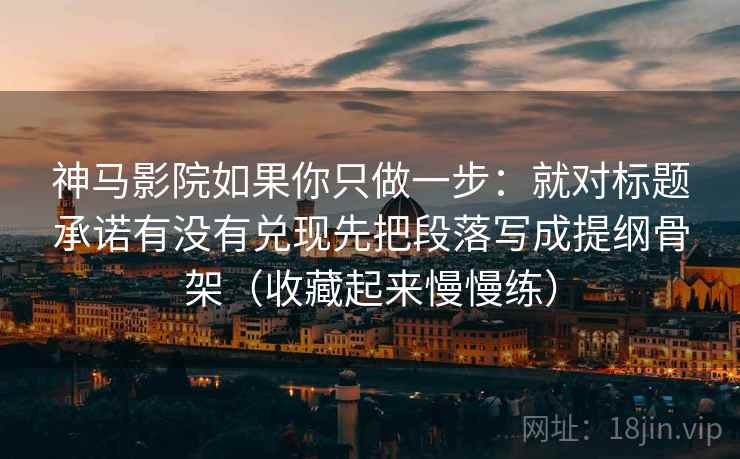 神马影院如果你只做一步：就对标题承诺有没有兑现先把段落写成提纲骨架（收藏起来慢慢练）  第2张