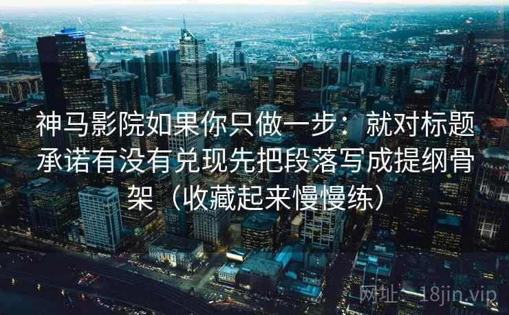 神马影院如果你只做一步：就对标题承诺有没有兑现先把段落写成提纲骨架（收藏起来慢慢练）