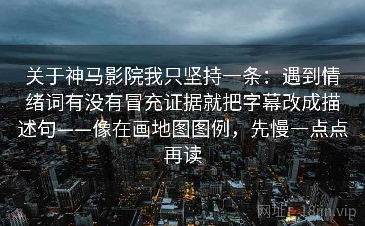 关于神马影院我只坚持一条：遇到情绪词有没有冒充证据就把字幕改成描述句——像在画地图图例，先慢一点点再读