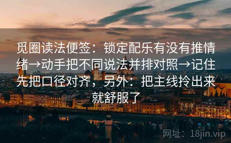 觅圈读法便签：锁定配乐有没有推情绪→动手把不同说法并排对照→记住先把口径对齐，另外：把主线拎出来就舒服了  第2张
