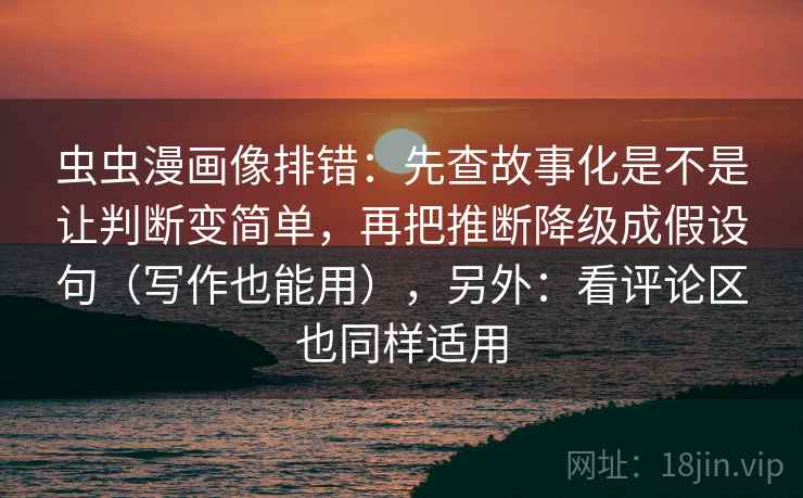 虫虫漫画像排错：先查故事化是不是让判断变简单，再把推断降级成假设句（写作也能用），另外：看评论区也同样适用  第2张