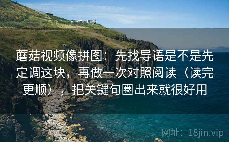 蘑菇视频像拼图：先找导语是不是先定调这块，再做一次对照阅读（读完更顺），把关键句圈出来就很好用