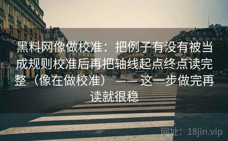 黑料网像做校准：把例子有没有被当成规则校准后再把轴线起点终点读完整（像在做校准） —— 这一步做完再读就很稳  第2张