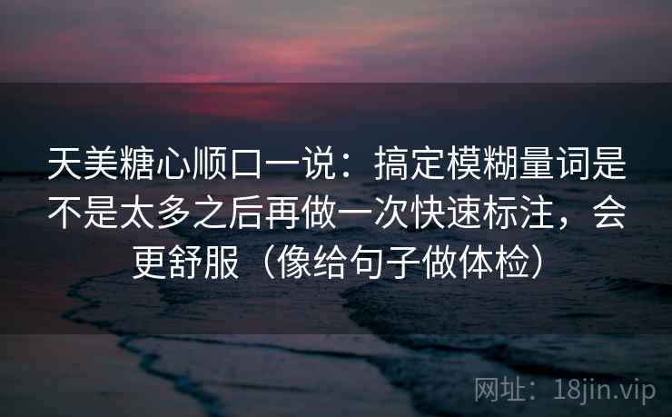 天美糖心顺口一说：搞定模糊量词是不是太多之后再做一次快速标注，会更舒服（像给句子做体检）  第2张