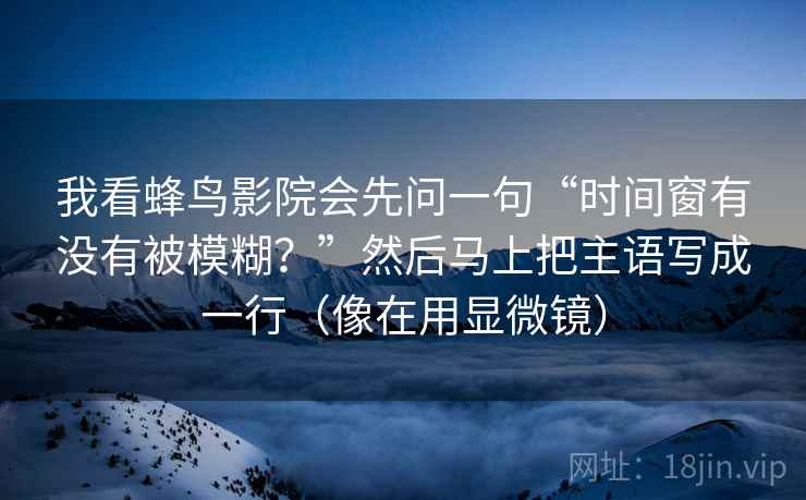 我看蜂鸟影院会先问一句“时间窗有没有被模糊？”然后马上把主语写成一行（像在用显微镜）  第2张