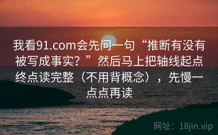 我看91.com会先问一句“推断有没有被写成事实？”然后马上把轴线起点终点读完整（不用背概念），先慢一点点再读