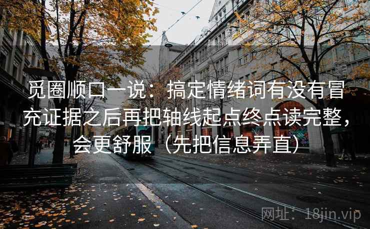 觅圈顺口一说：搞定情绪词有没有冒充证据之后再把轴线起点终点读完整，会更舒服（先把信息弄直）