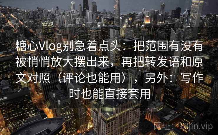 糖心Vlog别急着点头：把范围有没有被悄悄放大摆出来，再把转发语和原文对照（评论也能用），另外：写作时也能直接套用