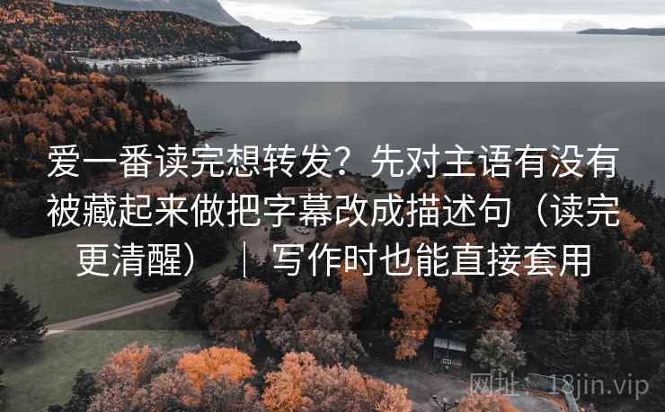 爱一番读完想转发？先对主语有没有被藏起来做把字幕改成描述句（读完更清醒） ｜ 写作时也能直接套用  第2张