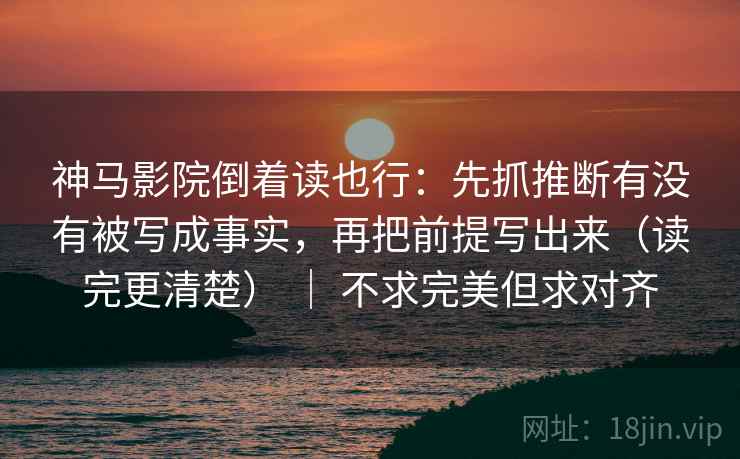 神马影院倒着读也行：先抓推断有没有被写成事实，再把前提写出来（读完更清楚） ｜ 不求完美但求对齐