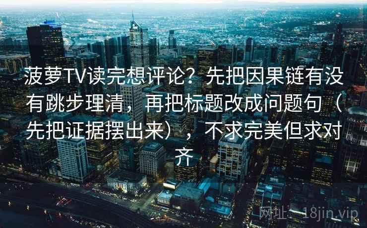 菠萝TV读完想评论？先把因果链有没有跳步理清，再把标题改成问题句（先把证据摆出来），不求完美但求对齐  第2张