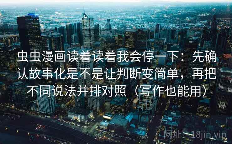 虫虫漫画读着读着我会停一下：先确认故事化是不是让判断变简单，再把不同说法并排对照（写作也能用）  第2张