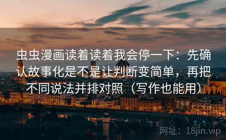 虫虫漫画读着读着我会停一下：先确认故事化是不是让判断变简单，再把不同说法并排对照（写作也能用）