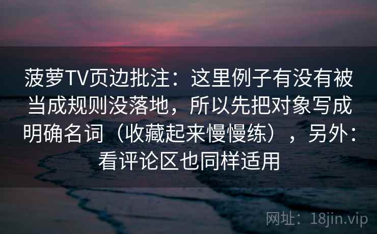 菠萝TV页边批注：这里例子有没有被当成规则没落地，所以先把对象写成明确名词（收藏起来慢慢练），另外：看评论区也同样适用