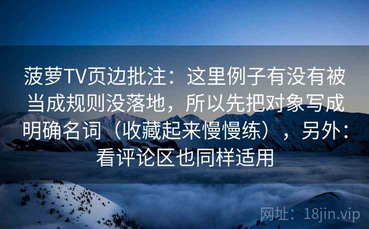 菠萝TV页边批注：这里例子有没有被当成规则没落地，所以先把对象写成明确名词（收藏起来慢慢练），另外：看评论区也同样适用  第2张